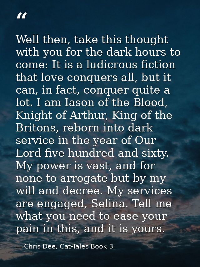Well then, take this thought with you for the dark hours to come: It is a ludicrous fiction that love conquers all, but  — Chris Dee, Cat-Tales Book 3