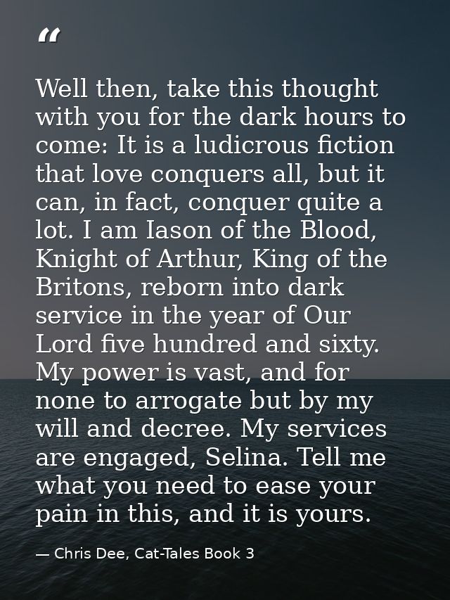 Well then, take this thought with you for the dark hours to come: It is a ludicrous fiction that love conquers all, but  — Chris Dee, Cat-Tales Book 3