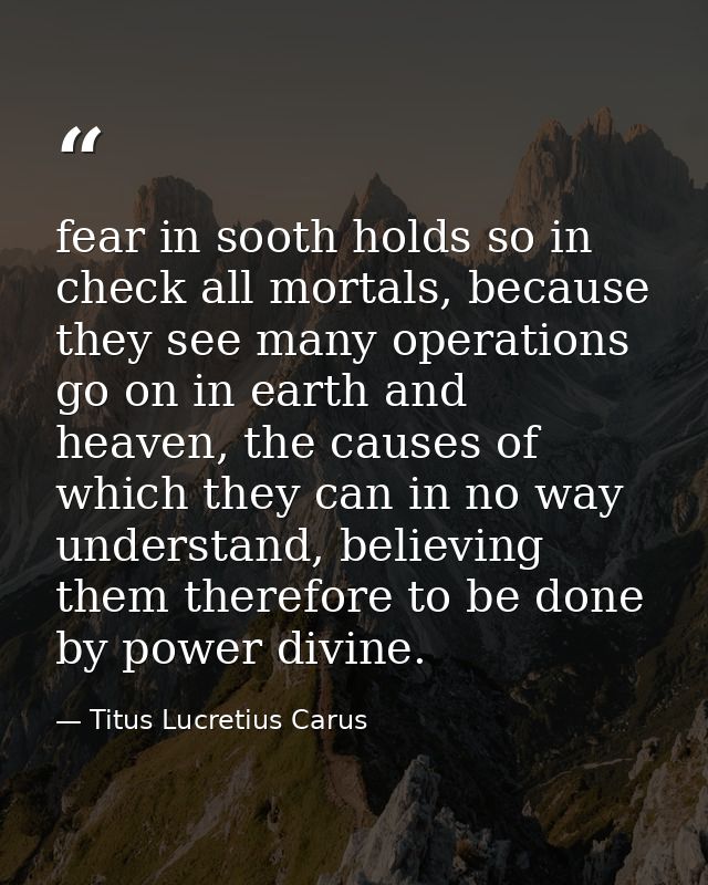 fear in sooth holds so in check all mortals, because they see many operations go on in earth and heaven, the causes of w — Titus Lucretius Carus