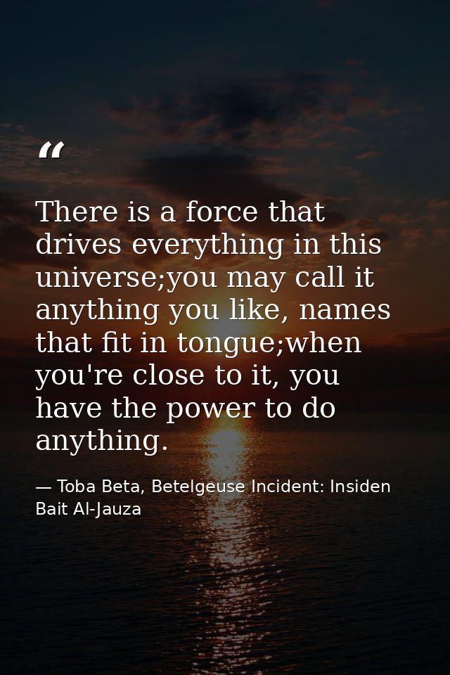 There is a force that drives everything in this universe;you may call it anything you like, names that fit in tongue;whe — Toba Beta, Betelgeuse Incident: Insiden Bait Al-Jauza