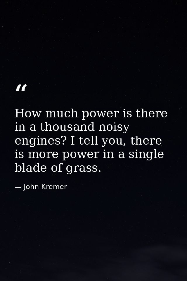 How much power is there in a thousand noisy engines? I tell you, there is more power in a single blade of grass. — John Kremer