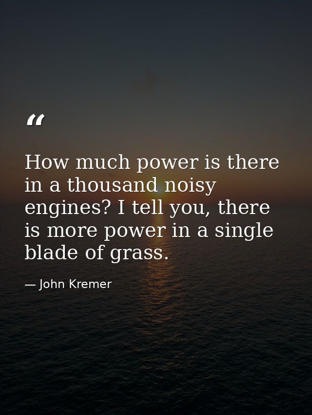 How much power is there in a thousand noisy engines? I tell you, there is more power in a single blade of grass. — John Kremer