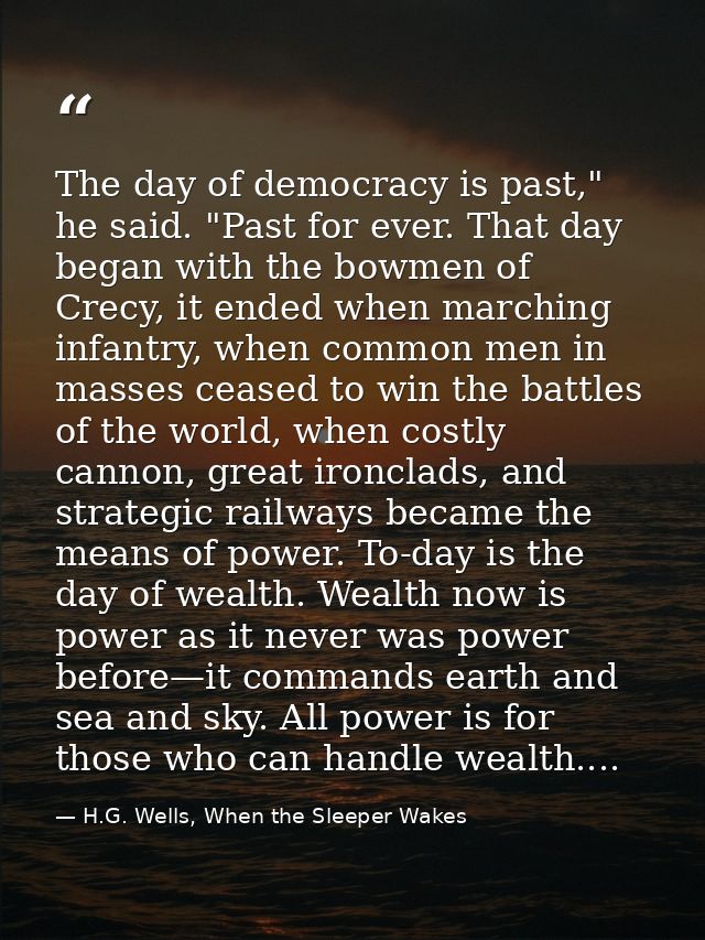 The day of democracy is past," he said. "Past for ever. That day began with the bowmen of Crecy, it ended when marching  — H.G. Wells, When the Sleeper Wakes