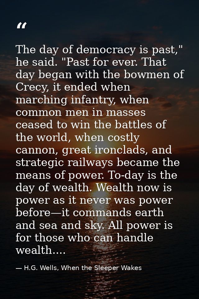 The day of democracy is past," he said. "Past for ever. That day began with the bowmen of Crecy, it ended when marching  — H.G. Wells, When the Sleeper Wakes