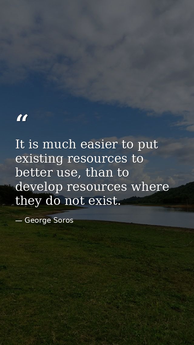 It is much easier to put existing resources to better use, than to develop resources where they do not exist. — George Soros