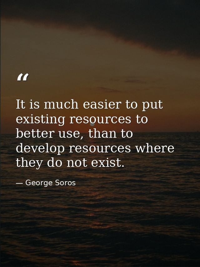 It is much easier to put existing resources to better use, than to develop resources where they do not exist. — George Soros
