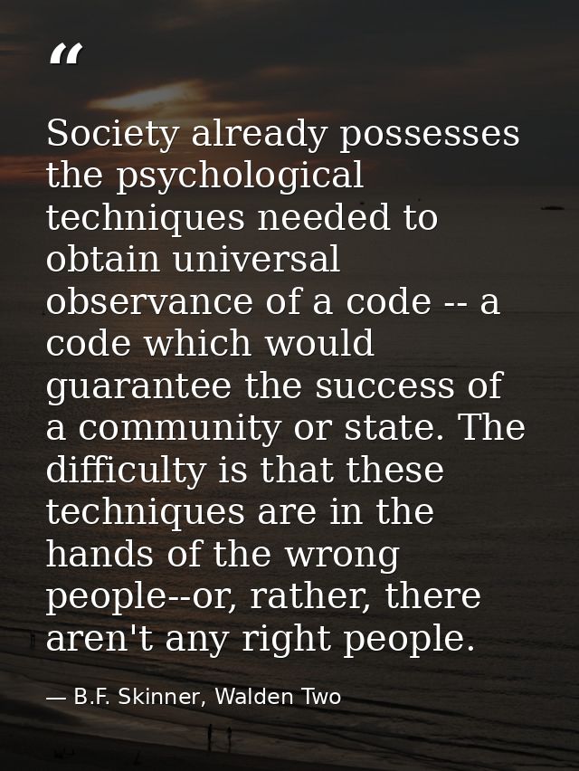 Society already possesses the psychological techniques needed to obtain universal observance of a code -- a code which w — B.F. Skinner, Walden Two