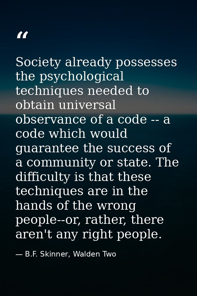 Society already possesses the psychological techniques needed to obtain universal observance of a code -- a code which w — B.F. Skinner, Walden Two