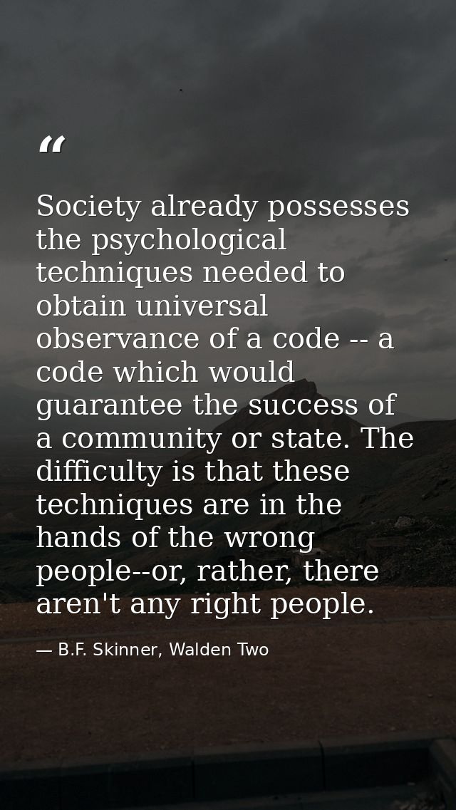 Society already possesses the psychological techniques needed to obtain universal observance of a code -- a code which w — B.F. Skinner, Walden Two