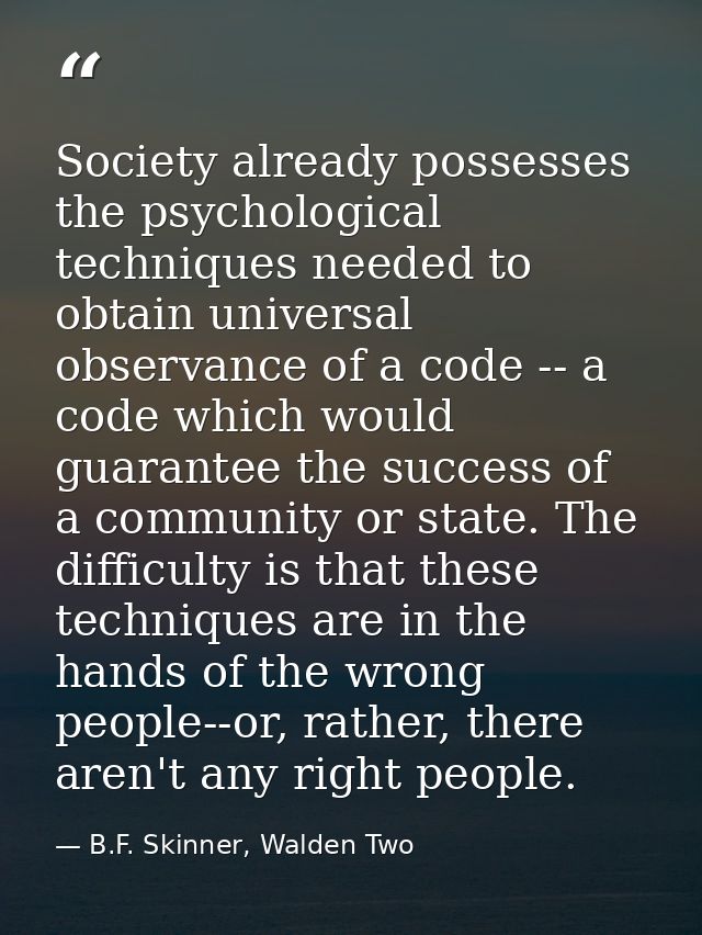 Society already possesses the psychological techniques needed to obtain universal observance of a code -- a code which w — B.F. Skinner, Walden Two