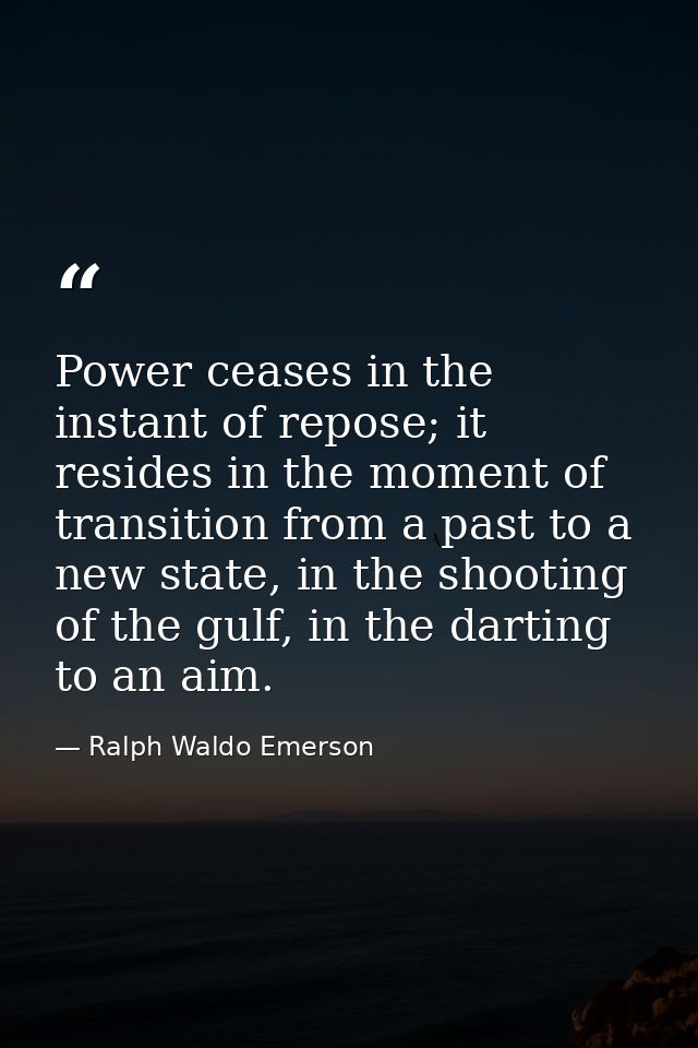 Power ceases in the instant of repose; it resides in the moment of transition from a past to a new state, in the shootin — Ralph Waldo Emerson
