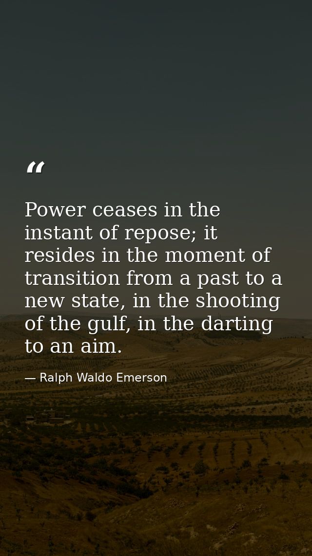 Power ceases in the instant of repose; it resides in the moment of transition from a past to a new state, in the shootin — Ralph Waldo Emerson