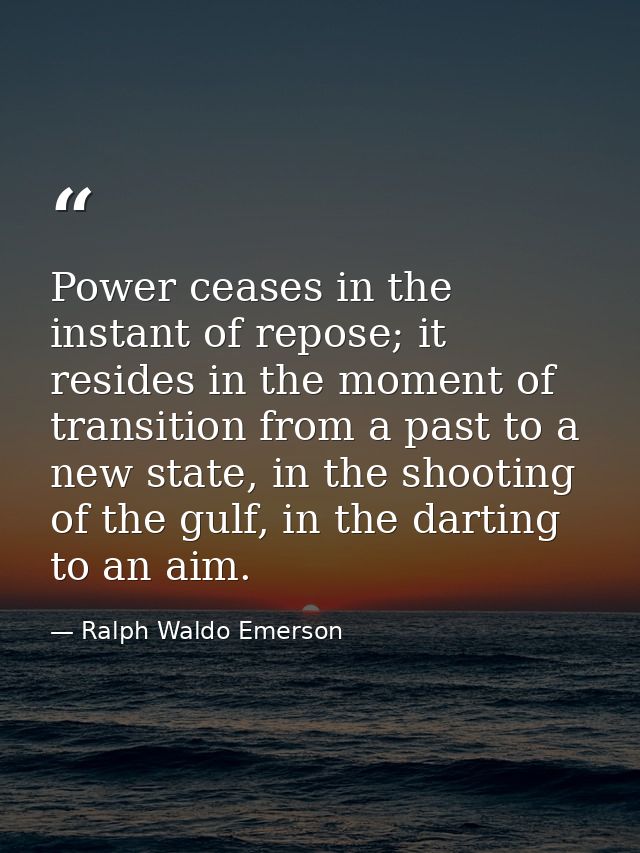 Power ceases in the instant of repose; it resides in the moment of transition from a past to a new state, in the shootin — Ralph Waldo Emerson