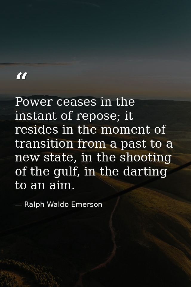 Power ceases in the instant of repose; it resides in the moment of transition from a past to a new state, in the shootin — Ralph Waldo Emerson