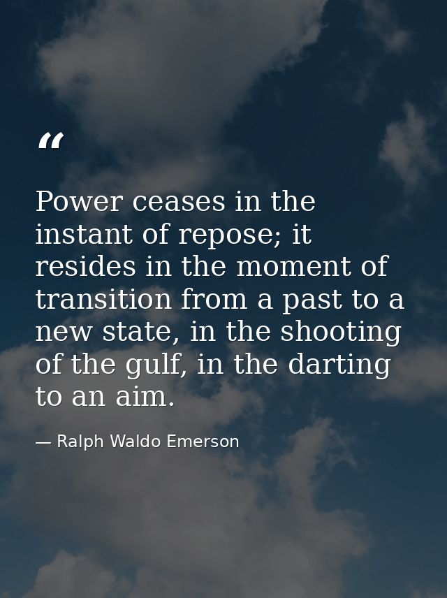 Power ceases in the instant of repose; it resides in the moment of transition from a past to a new state, in the shootin — Ralph Waldo Emerson