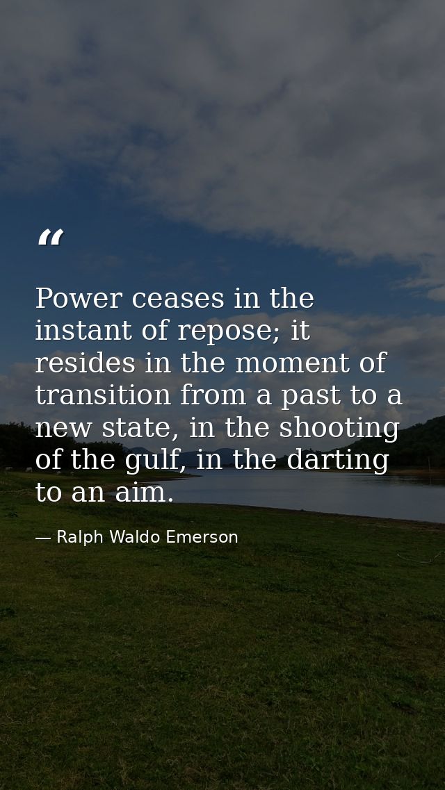 Power ceases in the instant of repose; it resides in the moment of transition from a past to a new state, in the shootin — Ralph Waldo Emerson