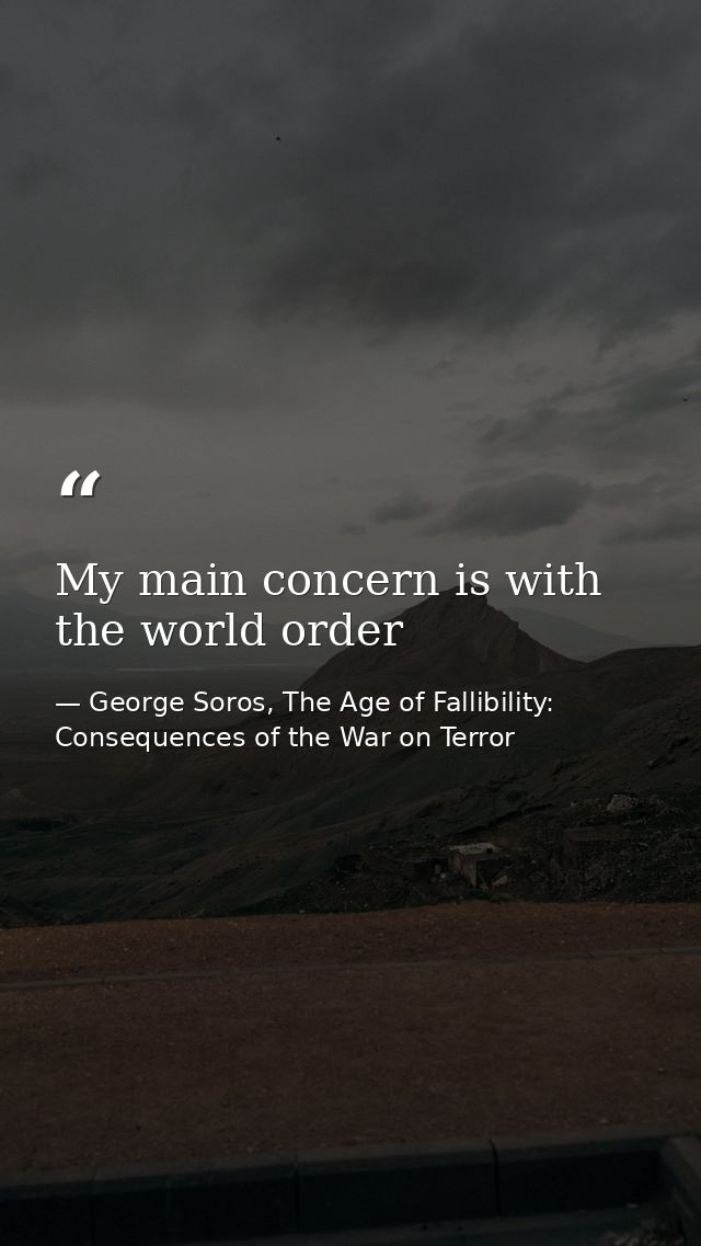 My main concern is with the world order — George Soros, The Age of Fallibility: Consequences of the War on Terror