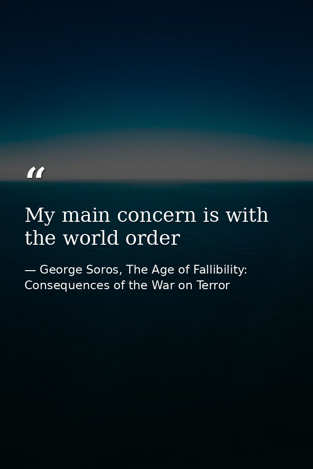 My main concern is with the world order — George Soros, The Age of Fallibility: Consequences of the War on Terror