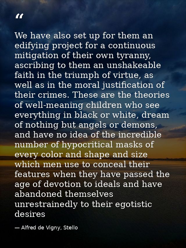 We have also set up for them an edifying project for a continuous mitigation of their own tyranny, ascribing to them an  — Alfred de Vigny, Stello