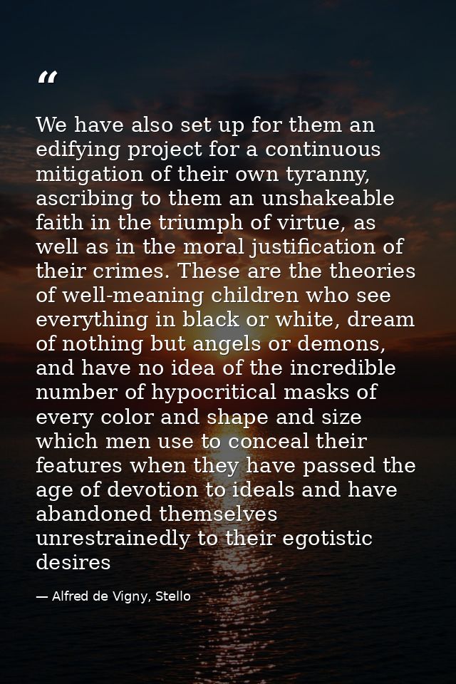 We have also set up for them an edifying project for a continuous mitigation of their own tyranny, ascribing to them an  — Alfred de Vigny, Stello