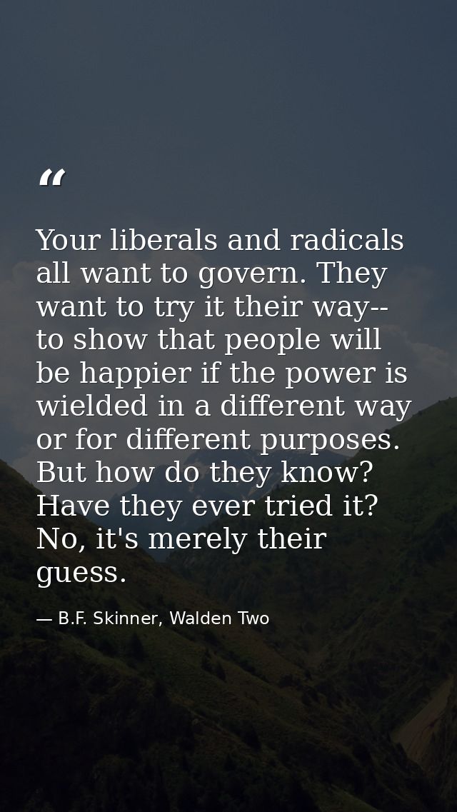 Your liberals and radicals all want to govern. They want to try it their way-- to show that people will be happier if th — B.F. Skinner, Walden Two