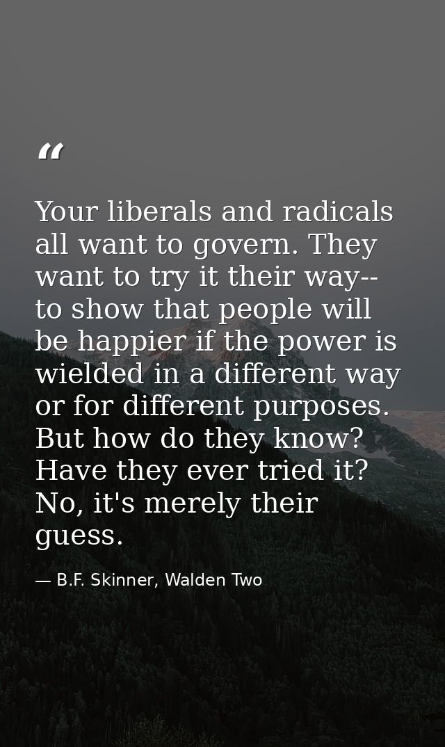Your liberals and radicals all want to govern. They want to try it their way-- to show that people will be happier if th — B.F. Skinner, Walden Two