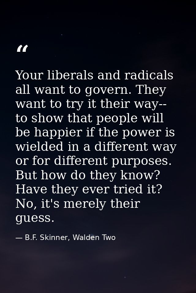 Your liberals and radicals all want to govern. They want to try it their way-- to show that people will be happier if th — B.F. Skinner, Walden Two