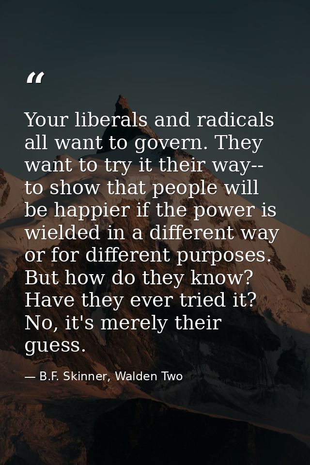 Your liberals and radicals all want to govern. They want to try it their way-- to show that people will be happier if th — B.F. Skinner, Walden Two