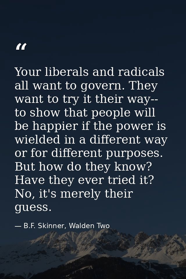 Your liberals and radicals all want to govern. They want to try it their way-- to show that people will be happier if th — B.F. Skinner, Walden Two