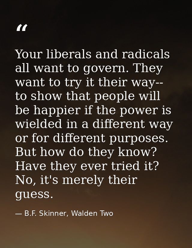 Your liberals and radicals all want to govern. They want to try it their way-- to show that people will be happier if th — B.F. Skinner, Walden Two
