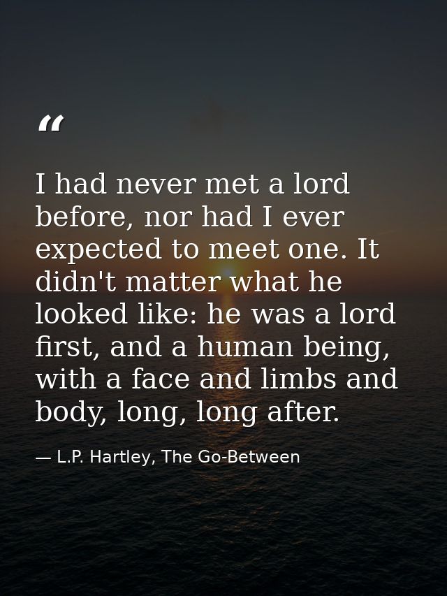 I had never met a lord before, nor had I ever expected to meet one. It didn't matter what he looked like: he was a lord  — L.P. Hartley, The Go-Between