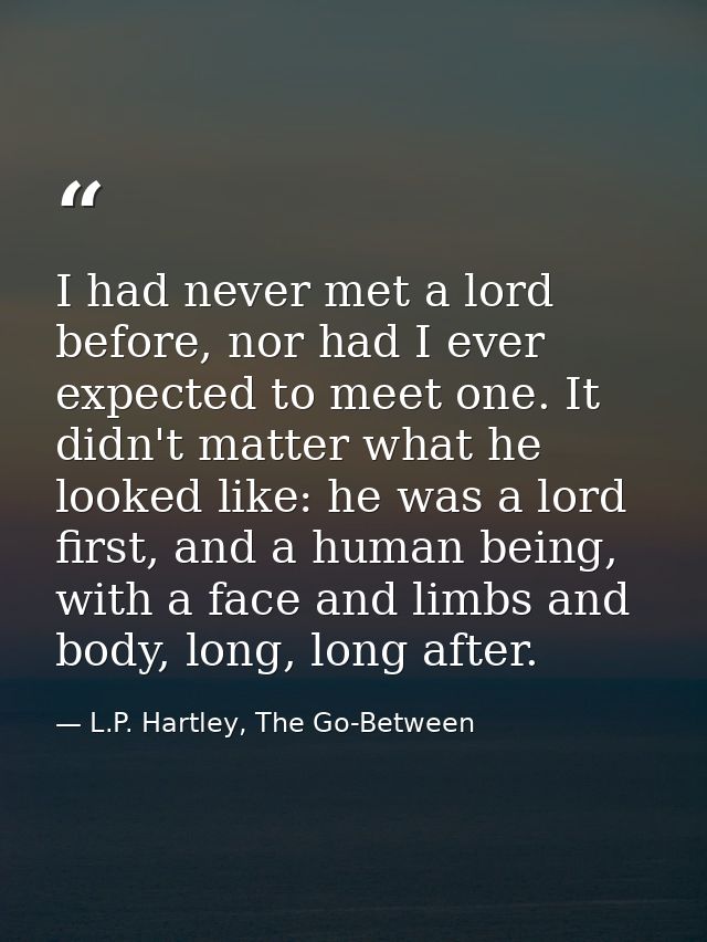 I had never met a lord before, nor had I ever expected to meet one. It didn't matter what he looked like: he was a lord  — L.P. Hartley, The Go-Between