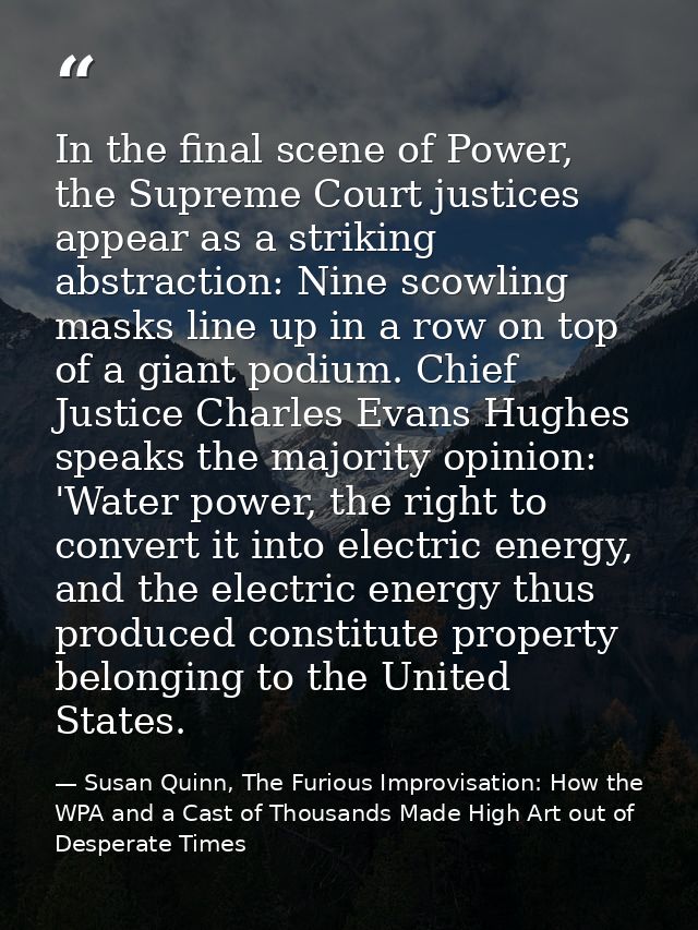 In the final scene of Power, the Supreme Court justices appear as a striking abstraction: Nine scowling masks line up in — Susan Quinn, The Furious Improvisation: How the WPA and a Cast of Thousands Made High Art out of Desperate Times
