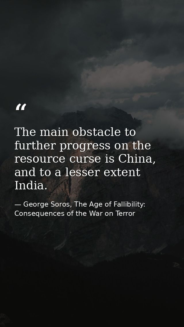 The main obstacle to further progress on the resource curse is China, and to a lesser extent India. — George Soros, The Age of Fallibility: Consequences of the War on Terror