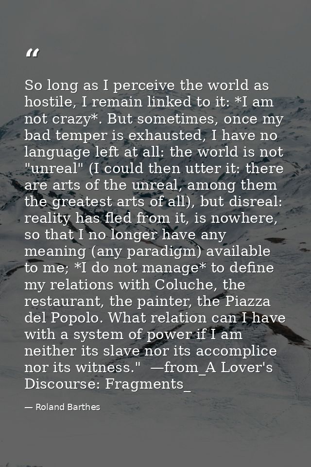 So long as I perceive the world as hostile, I remain linked to it: *I am not crazy*. But sometimes, once my bad temper i — Roland Barthes