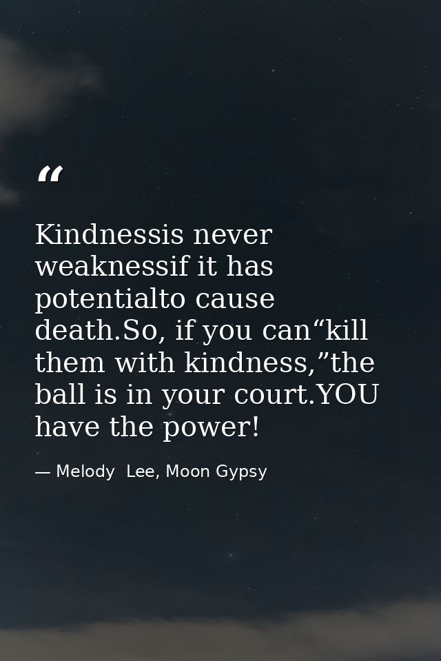 Kindnessis never weaknessif it has potentialto cause death.So, if you can“kill them with kindness,”the ball is in your c — Melody  Lee, Moon Gypsy