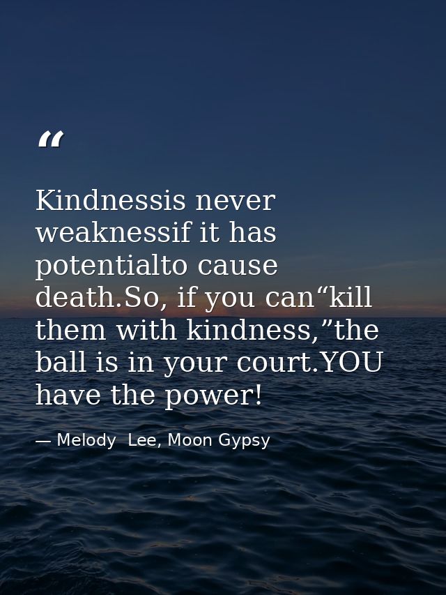 Kindnessis never weaknessif it has potentialto cause death.So, if you can“kill them with kindness,”the ball is in your c — Melody  Lee, Moon Gypsy