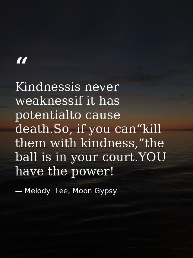Kindnessis never weaknessif it has potentialto cause death.So, if you can“kill them with kindness,”the ball is in your c — Melody  Lee, Moon Gypsy