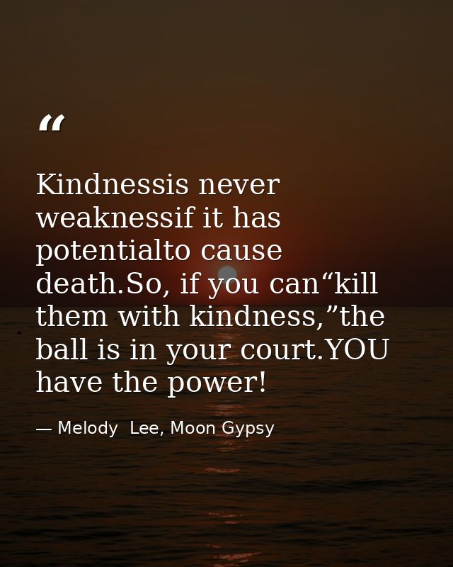 Kindnessis never weaknessif it has potentialto cause death.So, if you can“kill them with kindness,”the ball is in your c — Melody  Lee, Moon Gypsy
