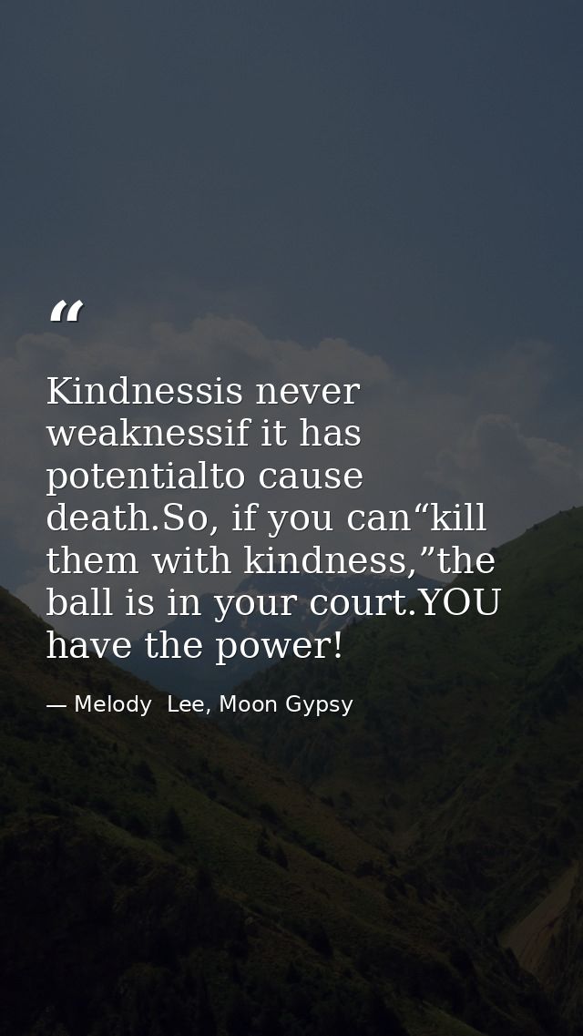 Kindnessis never weaknessif it has potentialto cause death.So, if you can“kill them with kindness,”the ball is in your c — Melody  Lee, Moon Gypsy