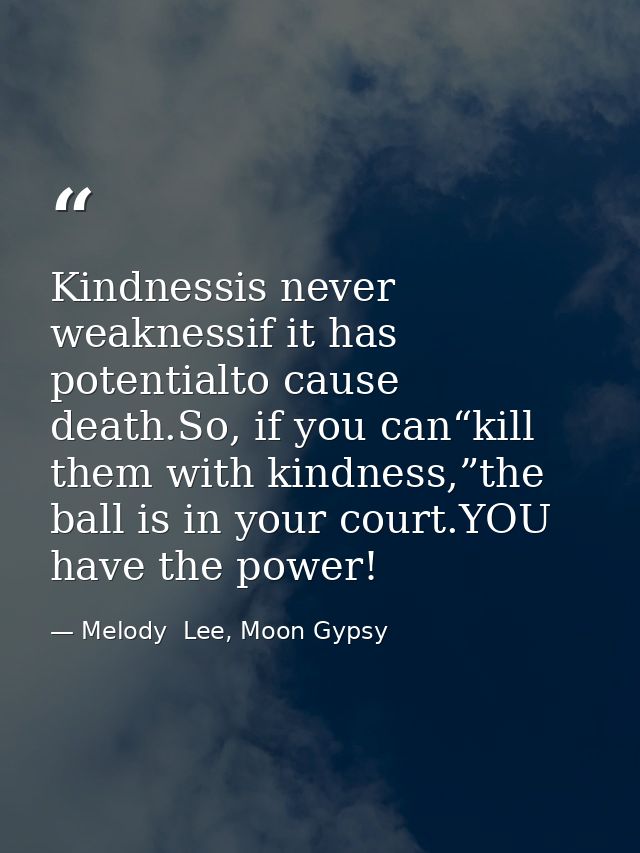 Kindnessis never weaknessif it has potentialto cause death.So, if you can“kill them with kindness,”the ball is in your c — Melody  Lee, Moon Gypsy