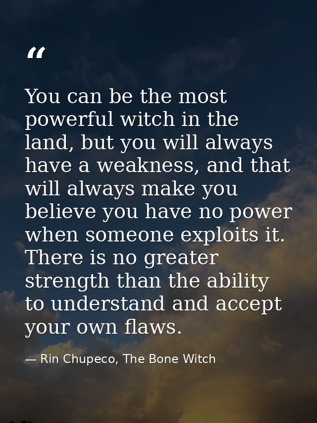 You can be the most powerful witch in the land, but you will always have a weakness, and that will always make you belie — Rin Chupeco, The Bone Witch