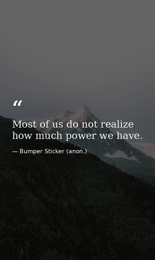 Most of us do not realize how much power we have. — Bumper Sticker (anon.)
