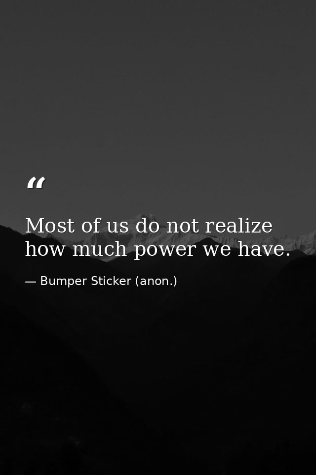 Most of us do not realize how much power we have. — Bumper Sticker (anon.)