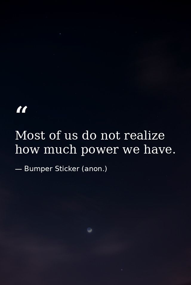 Most of us do not realize how much power we have. — Bumper Sticker (anon.)