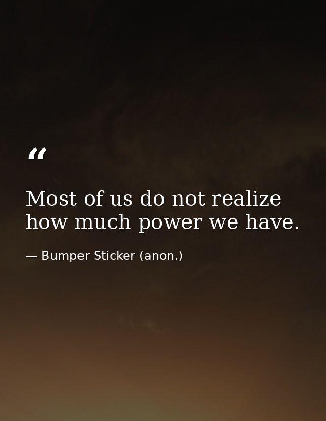Most of us do not realize how much power we have. — Bumper Sticker (anon.)