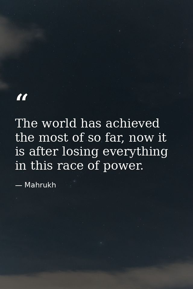 The world has achieved the most of so far, now it is after losing everything in this race of power. — Mahrukh