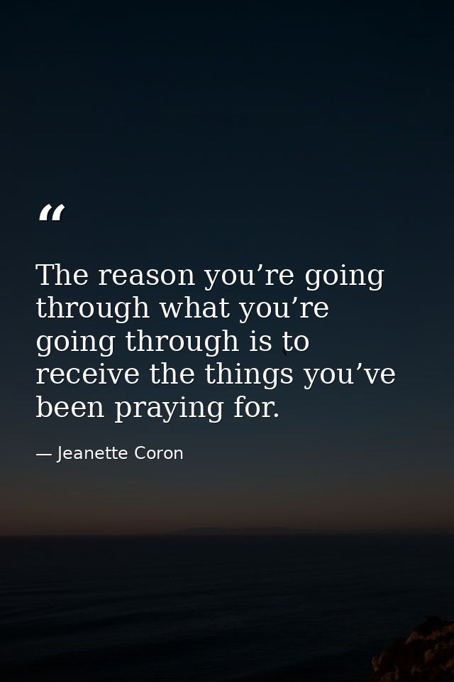 The reason you’re going through what you’re going through is to receive the things you’ve been praying for. — Jeanette Coron