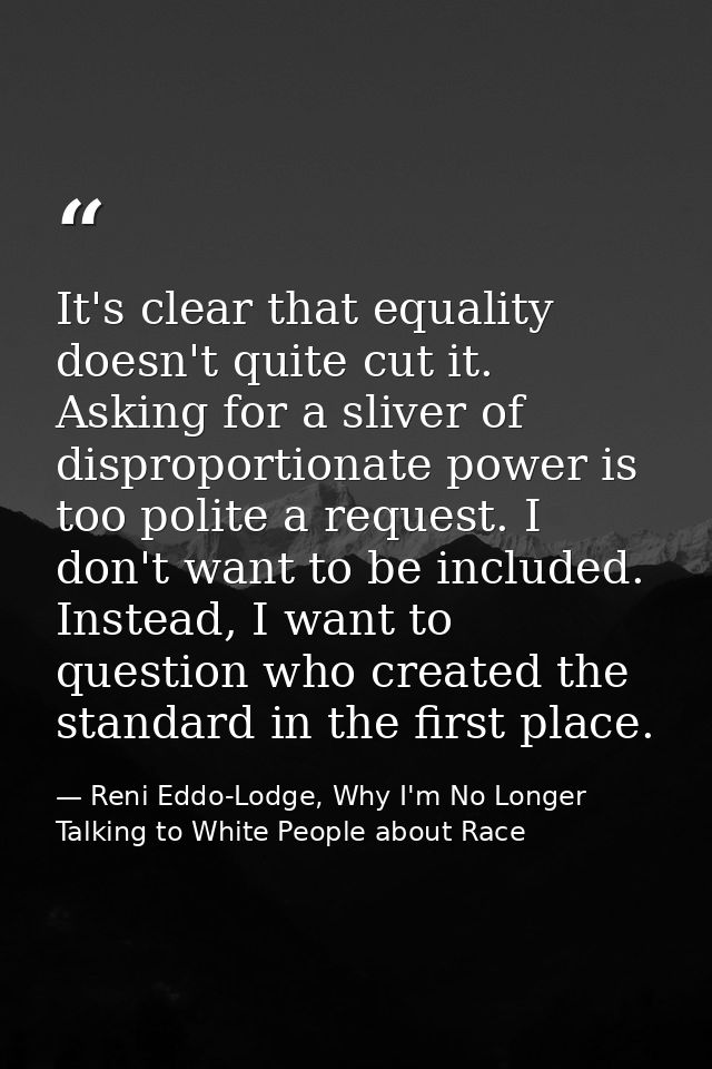 It's clear that equality doesn't quite cut it. Asking for a sliver of disproportionate power is too polite a request. I  — Reni Eddo-Lodge, Why I'm No Longer Talking to White People about Race
