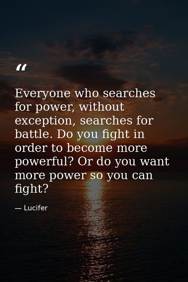 Everyone who searches for power, without exception, searches for battle. Do you fight in order to become more powerful?  — Lucifer